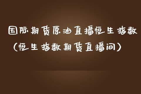 国际期货原油直播恒生指数（恒生指数期货直播间）