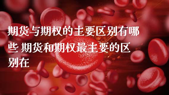期货与期权的主要区别有哪些 期货和期权最主要的区别在