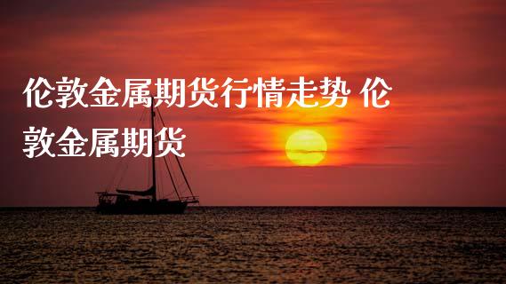 伦敦金属期货行情走势 伦敦金属期货