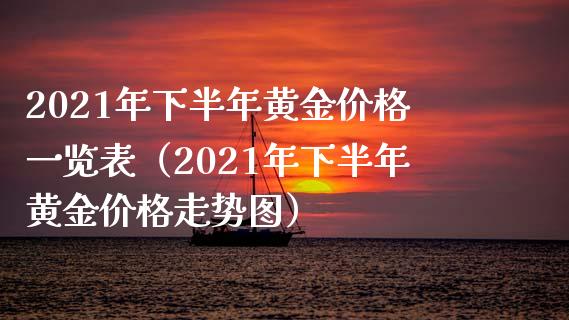 2021年下半年黄金价格一览表（2021年下半年黄金价格走势图）