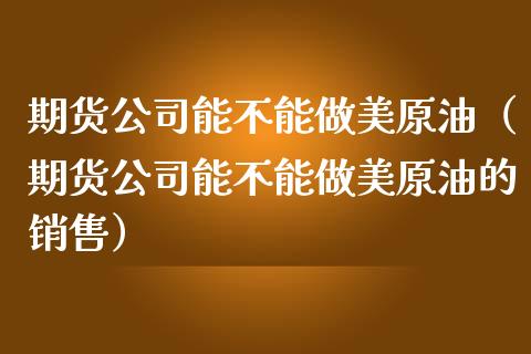 期货公司能不能做美原油（期货公司能不能做美原油的销售）