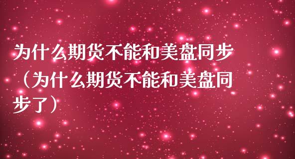 为什么期货不能和美盘同步（为什么期货不能和美盘同步了）