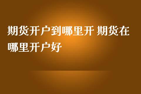 期货开户到哪里开 期货在哪里开户好
