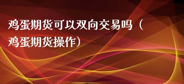 鸡蛋期货可以双向交易吗（鸡蛋期货操作）