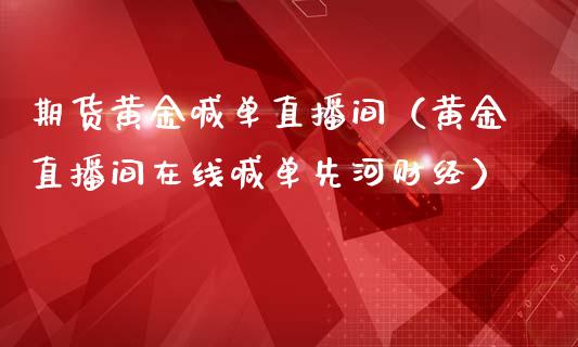 期货黄金喊单直播间（黄金直播间在线喊单先河财经）
