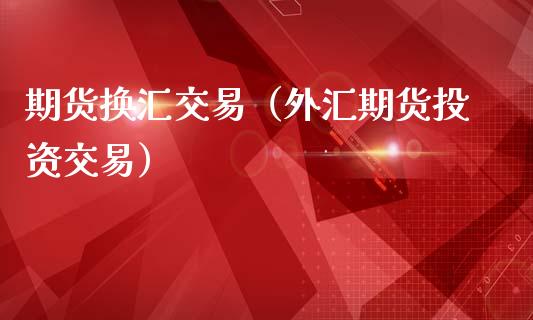 期货换汇交易（外汇期货投资交易）