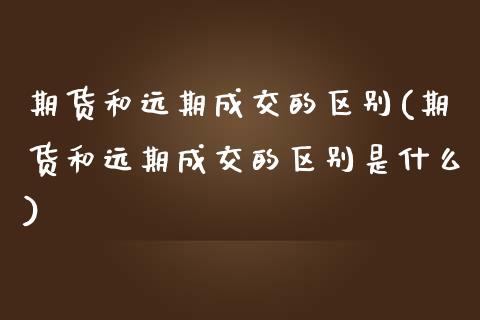 期货和远期成交的区别(期货和远期成交的区别是什么)