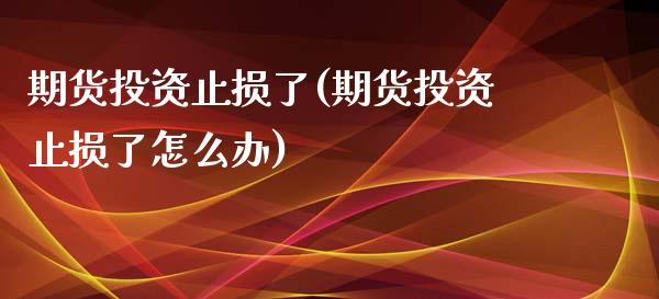 期货投资止损了(期货投资止损了怎么办)