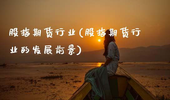 股指期货行业(股指期货行业的发展前景)
