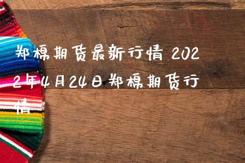 郑棉期货最新行情 2022年4月24日郑棉期货行情_https://www.dglong8.com_财经要闻_第1张