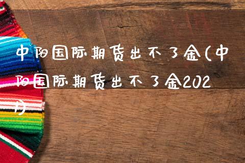 中阳国际期货出不了金(中阳国际期货出不了金2021)