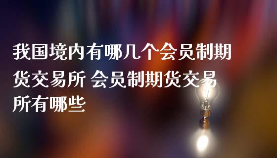 我国境内有哪几个会员制期货交易所 会员制期货交易所有哪些