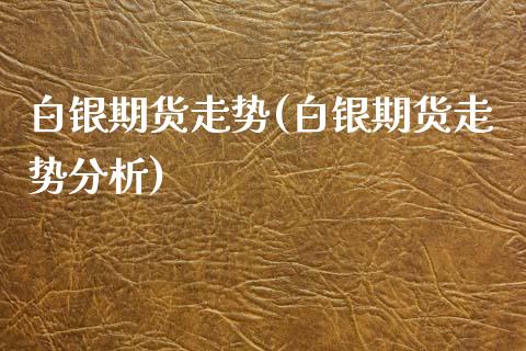 白银期货走势(白银期货走势分析)