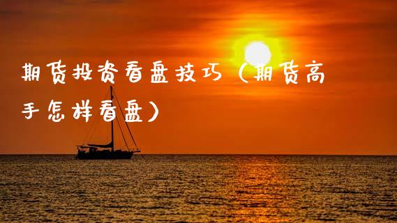 期货投资看盘技巧（期货高手怎样看盘）
