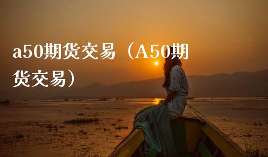 a50期货交易（A50期货交易）