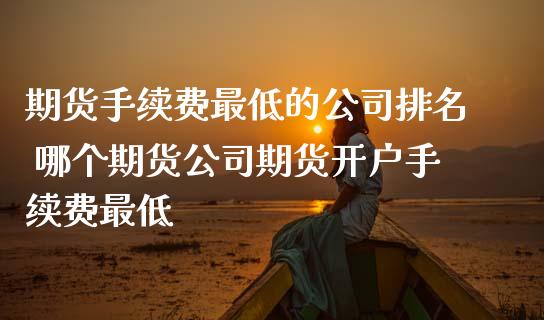 期货手续费最低的公司排名 哪个期货公司期货开户手续费最低