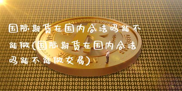 国际期货在国内合法吗能不能做(国际期货在国内合法吗能不能做交易)