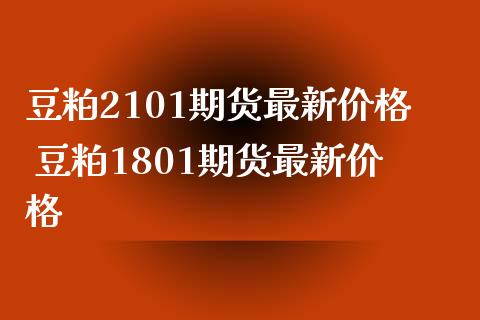 豆粕2101期货最新价格 豆粕1801期货最新价格