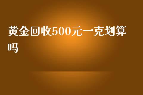 黄金回收500元一克划算吗