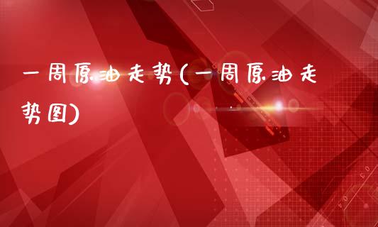 一周原油走势(一周原油走势图)