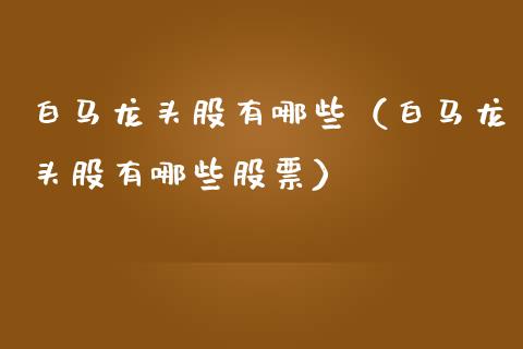 白马龙头股有哪些（白马龙头股有哪些股票）