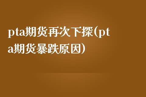 pta期货再次下探(pta期货暴跌原因)