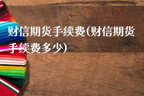财信期货手续费(财信期货手续费多少)