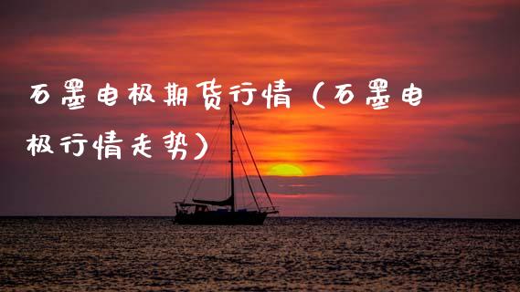 石墨电极期货行情（石墨电极行情走势）
