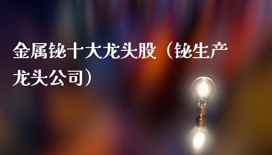 金属铋十大龙头股（铋生产龙头公司）