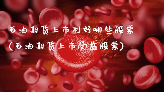 石油期货上市利好哪些股票(石油期货上市受益股票)
