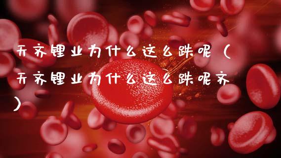 天齐锂业为什么这么跌呢（天齐锂业为什么这么跌呢齐）