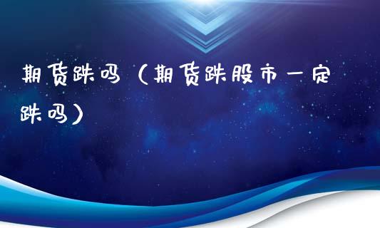 期货跌吗（期货跌股市一定跌吗）