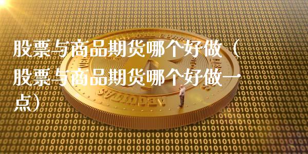 股票与商品期货哪个好做（股票与商品期货哪个好做一点）