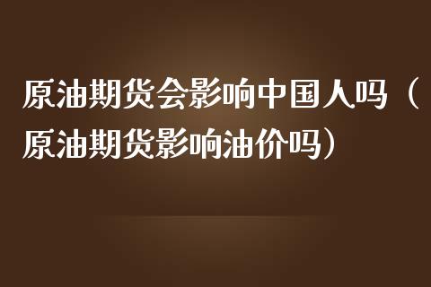 原油期货会影响中国人吗（原油期货影响油价吗）