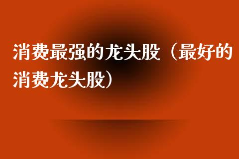 消费最强的龙头股（最好的消费龙头股）