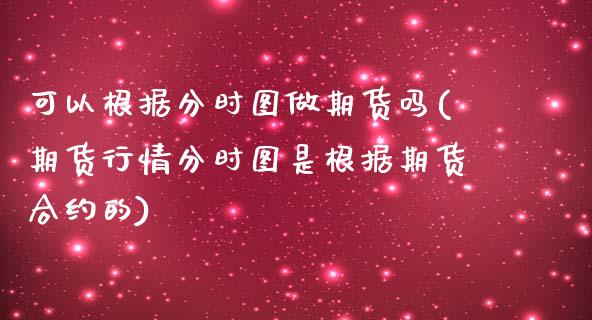 可以根据分时图做期货吗(期货行情分时图是根据期货合约的)