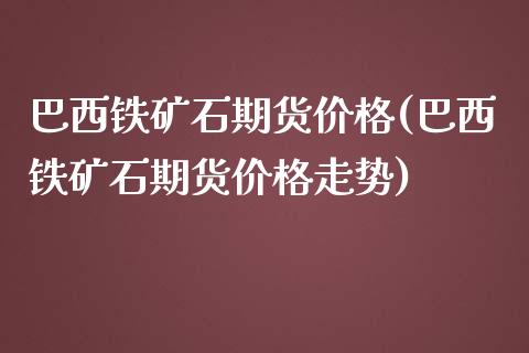 巴西铁矿石期货价格(巴西铁矿石期货价格走势)