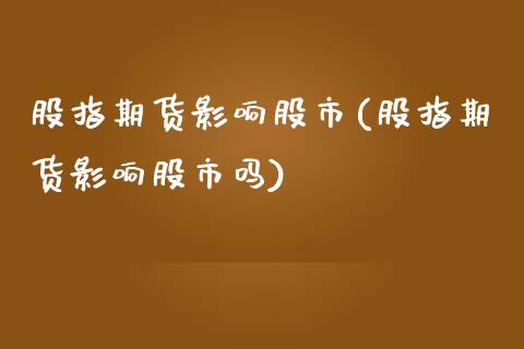 股指期货影响股市(股指期货影响股市吗)