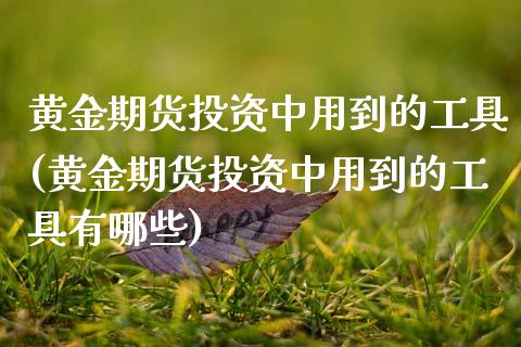 黄金期货投资中用到的工具(黄金期货投资中用到的工具有哪些)