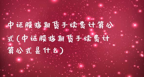 中证股指期货手续费计算公式(中证股指期货手续费计算公式是什么)