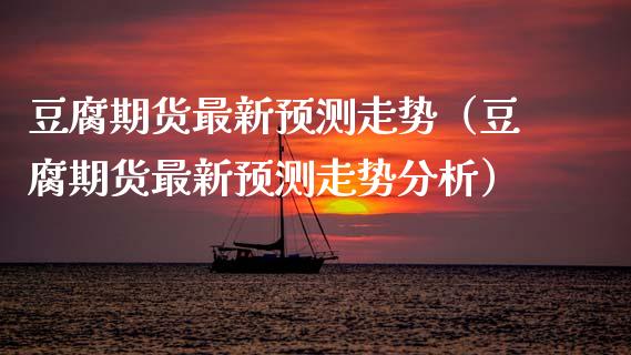 豆腐期货最新预测走势（豆腐期货最新预测走势分析）