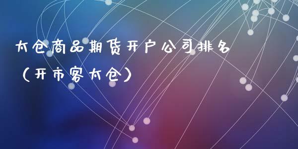 太仓商品期货开户公司排名（开市客太仓）