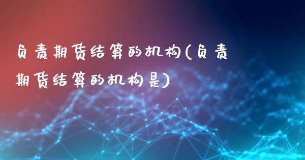 负责期货结算的机构(负责期货结算的机构是)