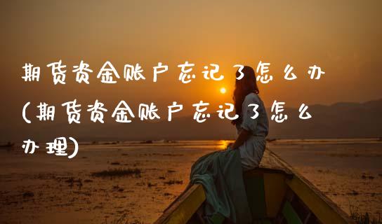 期货资金账户忘记了怎么办(期货资金账户忘记了怎么办理)