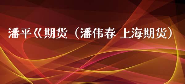潘平巜期货（潘伟春 上海期货）