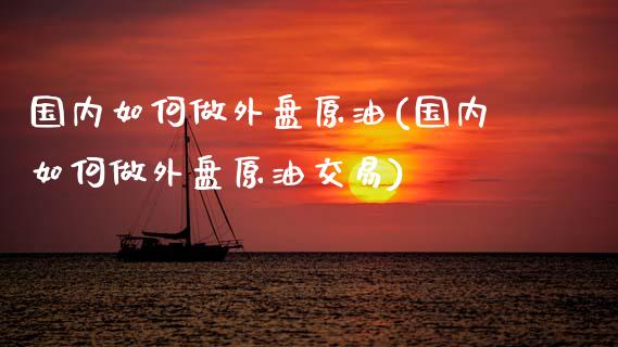 国内如何做外盘原油(国内如何做外盘原油交易)