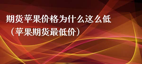 期货苹果价格为什么这么低（苹果期货最低价）