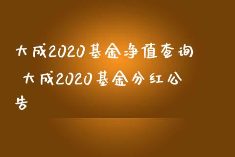 大成2020基金净值查询 大成2020基金分红公告