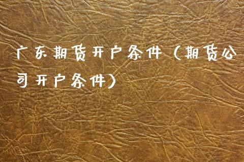 广东期货开户条件（期货公司开户条件）