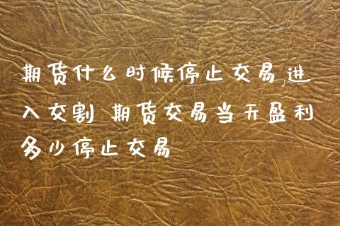 期货什么时候停止交易,进入交割 期货交易当天盈利多少停止交易_https://www.dglong8.com_财经要闻_第1张